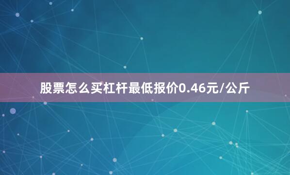 股票怎么买杠杆最低报价0.46元/公斤