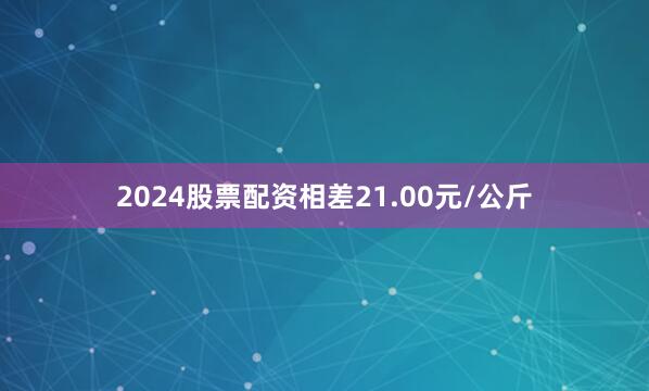 2024股票配资相差21.00元/公斤