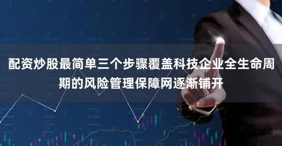 配资炒股最简单三个步骤覆盖科技企业全生命周期的风险管理保障网逐渐铺开