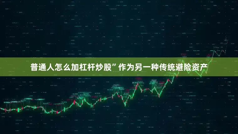 普通人怎么加杠杆炒股”　　作为另一种传统避险资产