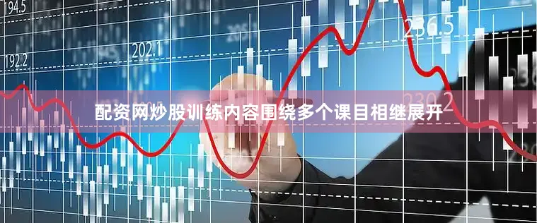 配资网炒股训练内容围绕多个课目相继展开