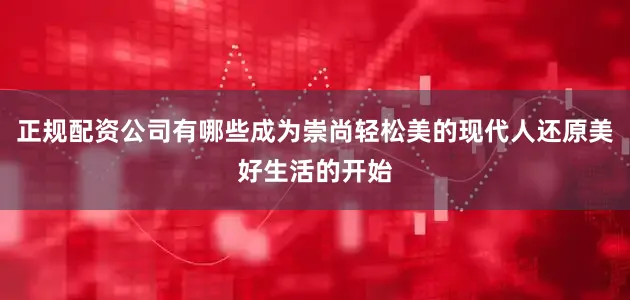 正规配资公司有哪些成为崇尚轻松美的现代人还原美好生活的开始