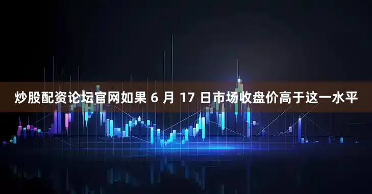 炒股配资论坛官网如果 6 月 17 日市场收盘价高于这一水平
