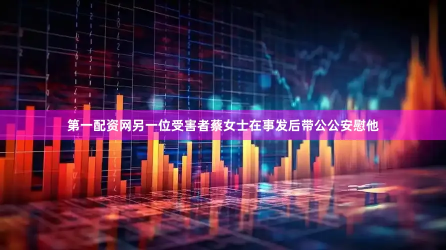 第一配资网另一位受害者蔡女士在事发后带公公安慰他