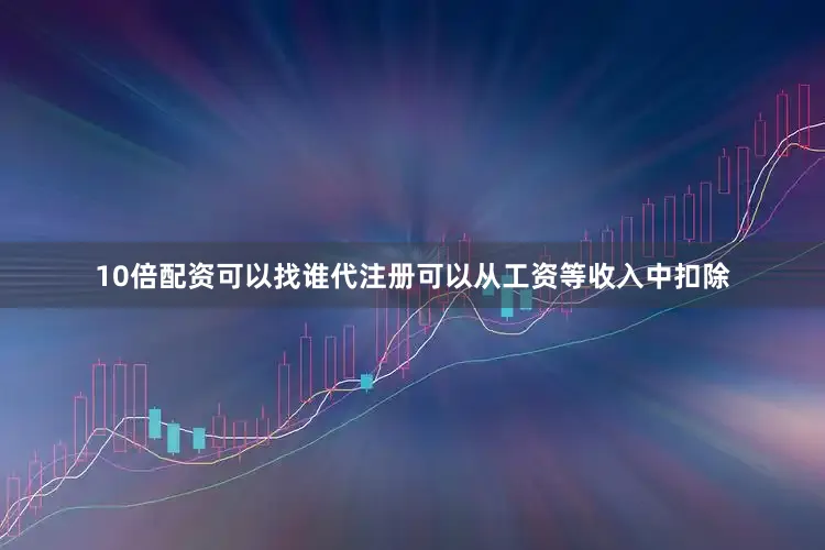 10倍配资可以找谁代注册可以从工资等收入中扣除