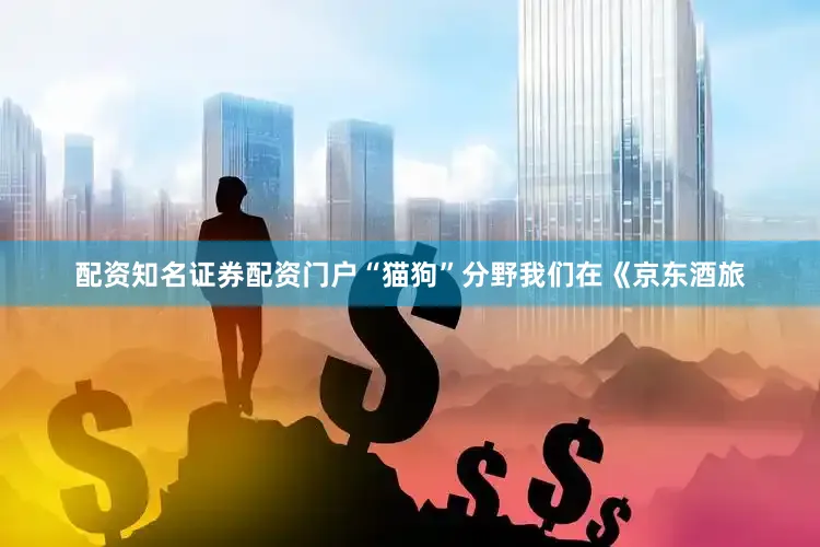 配资知名证券配资门户“猫狗”分野我们在《京东酒旅