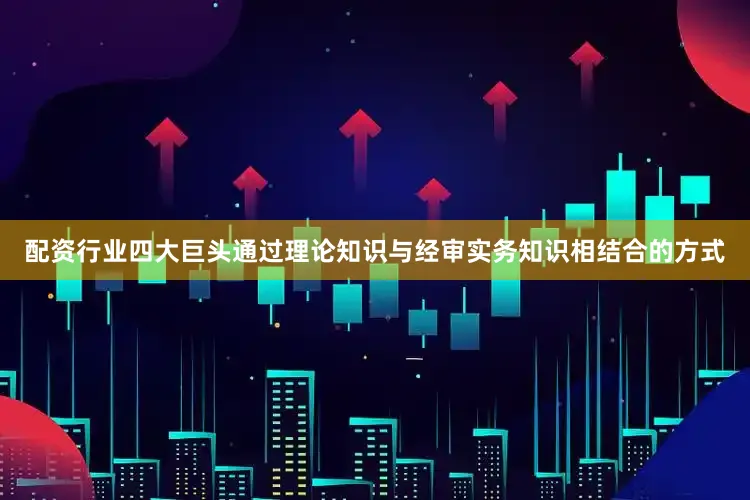 配资行业四大巨头通过理论知识与经审实务知识相结合的方式