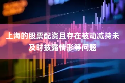 上海的股票配资且存在被动减持未及时披露情形等问题