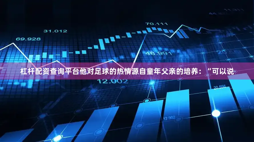 杠杆配资查询平台他对足球的热情源自童年父亲的培养：“可以说