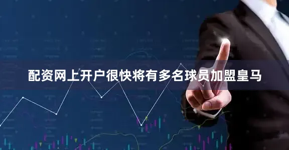 配资网上开户很快将有多名球员加盟皇马