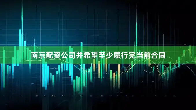 南京配资公司并希望至少履行完当前合同