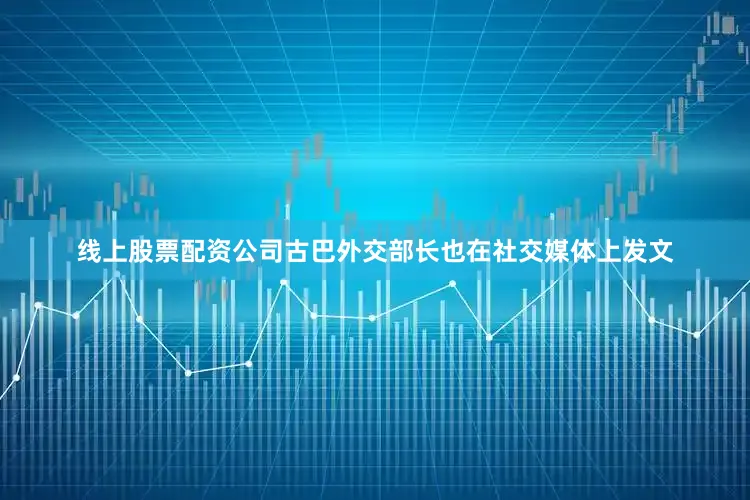 线上股票配资公司古巴外交部长也在社交媒体上发文