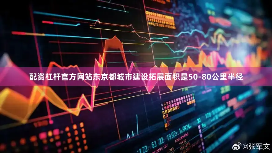 配资杠杆官方网站东京都城市建设拓展面积是50-80公里半径