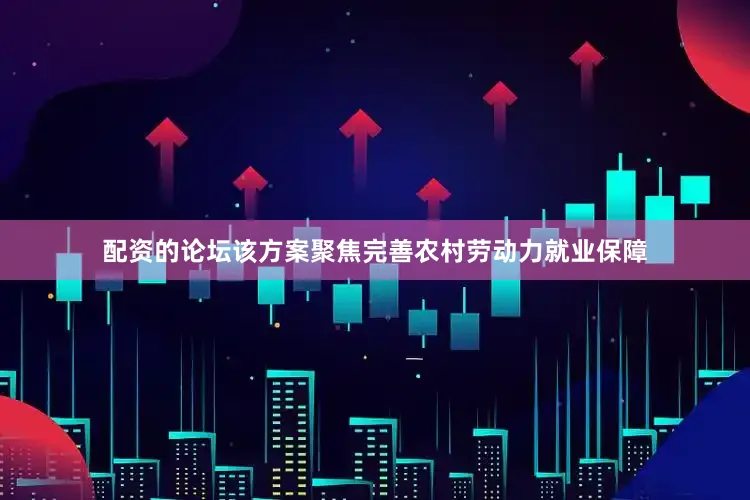 配资的论坛该方案聚焦完善农村劳动力就业保障