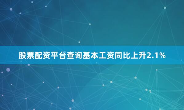 股票配资平台查询　　基本工资同比上升2.1%