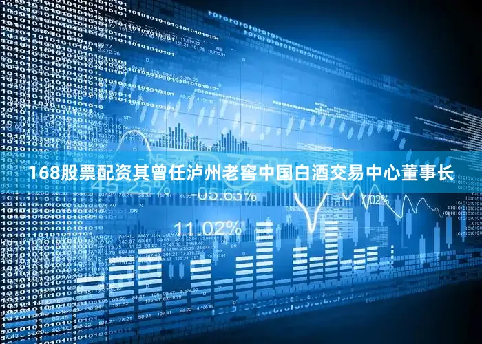 168股票配资其曾任泸州老窖中国白酒交易中心董事长