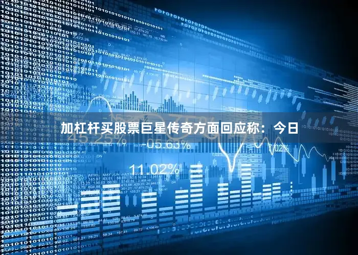 加杠杆买股票巨星传奇方面回应称：今日