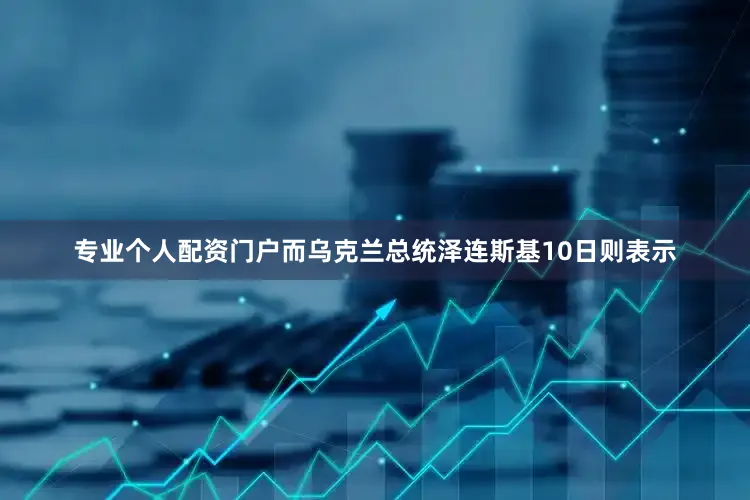 专业个人配资门户而乌克兰总统泽连斯基10日则表示