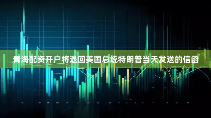 青海配资开户将退回美国总统特朗普当天发送的信函