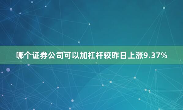 哪个证券公司可以加杠杆较昨日上涨9.37%