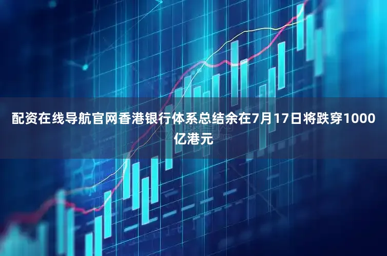 配资在线导航官网香港银行体系总结余在7月17日将跌穿1000亿港元