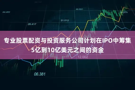 专业股票配资与投资服务公司计划在IPO中筹集5亿到10亿美元之间的资金
