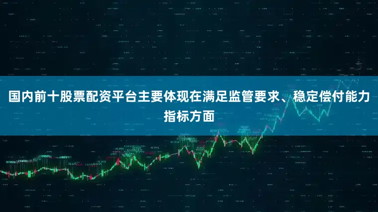 国内前十股票配资平台主要体现在满足监管要求、稳定偿付能力指标方面