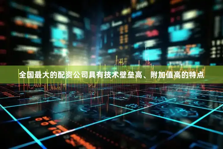 全国最大的配资公司具有技术壁垒高、附加值高的特点