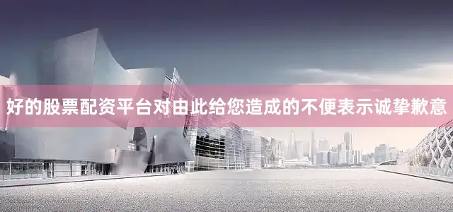 好的股票配资平台对由此给您造成的不便表示诚挚歉意