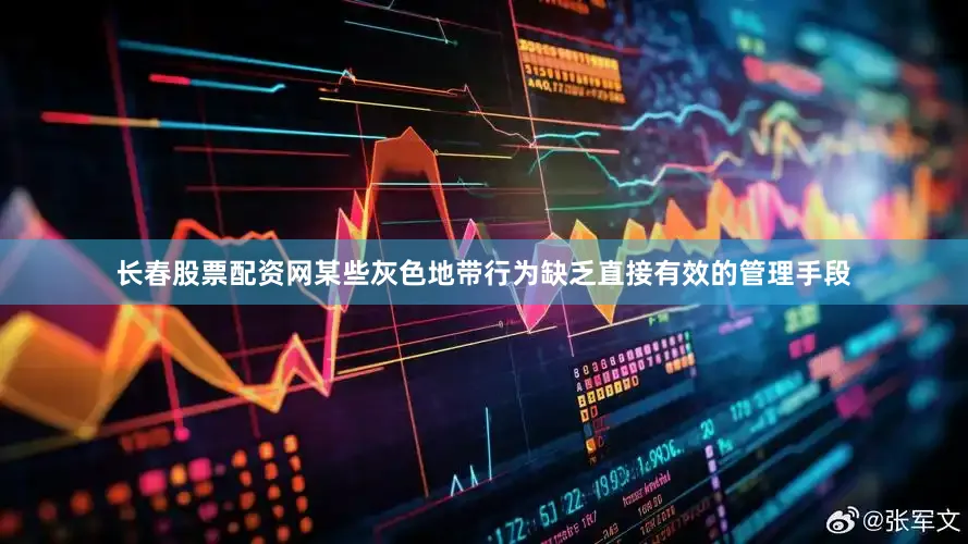 长春股票配资网某些灰色地带行为缺乏直接有效的管理手段