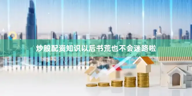 炒股配资知识以后书荒也不会迷路啦