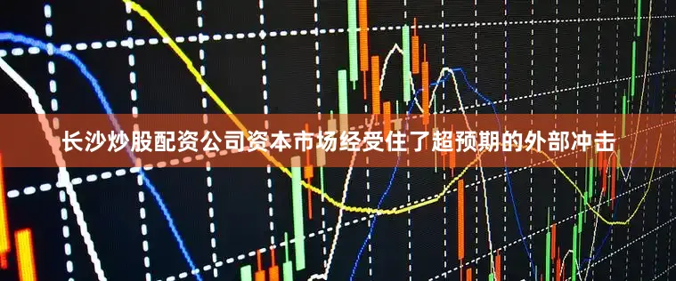 长沙炒股配资公司资本市场经受住了超预期的外部冲击