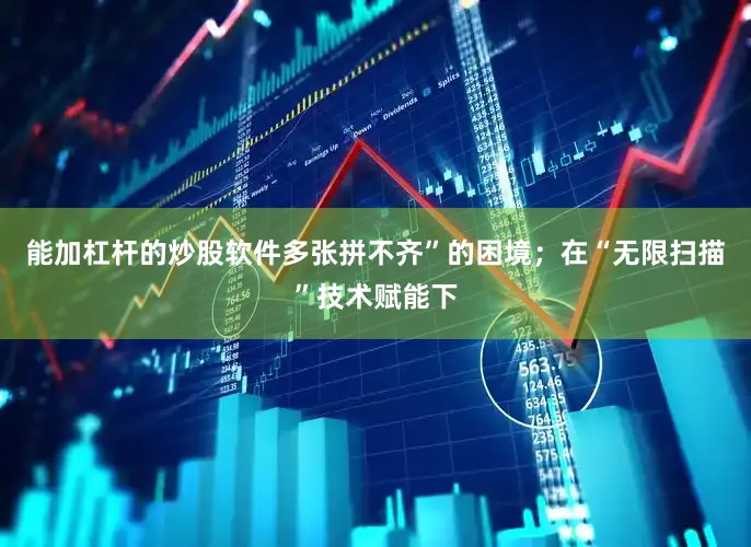 能加杠杆的炒股软件多张拼不齐”的困境；在“无限扫描”技术赋能下