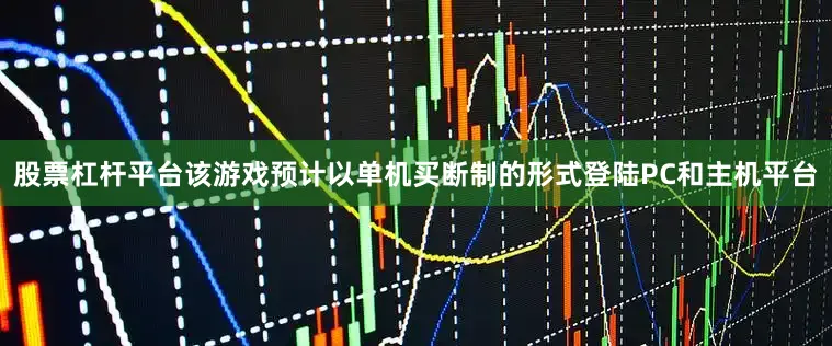 股票杠杆平台该游戏预计以单机买断制的形式登陆PC和主机平台