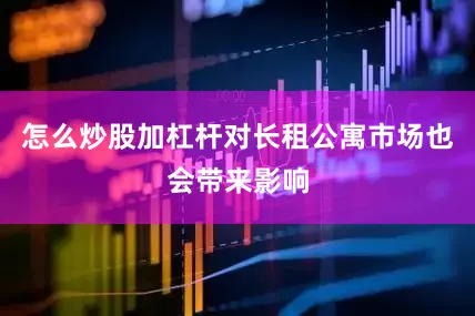 怎么炒股加杠杆对长租公寓市场也会带来影响