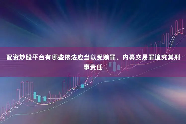 配资炒股平台有哪些依法应当以受贿罪、内幕交易罪追究其刑事责任