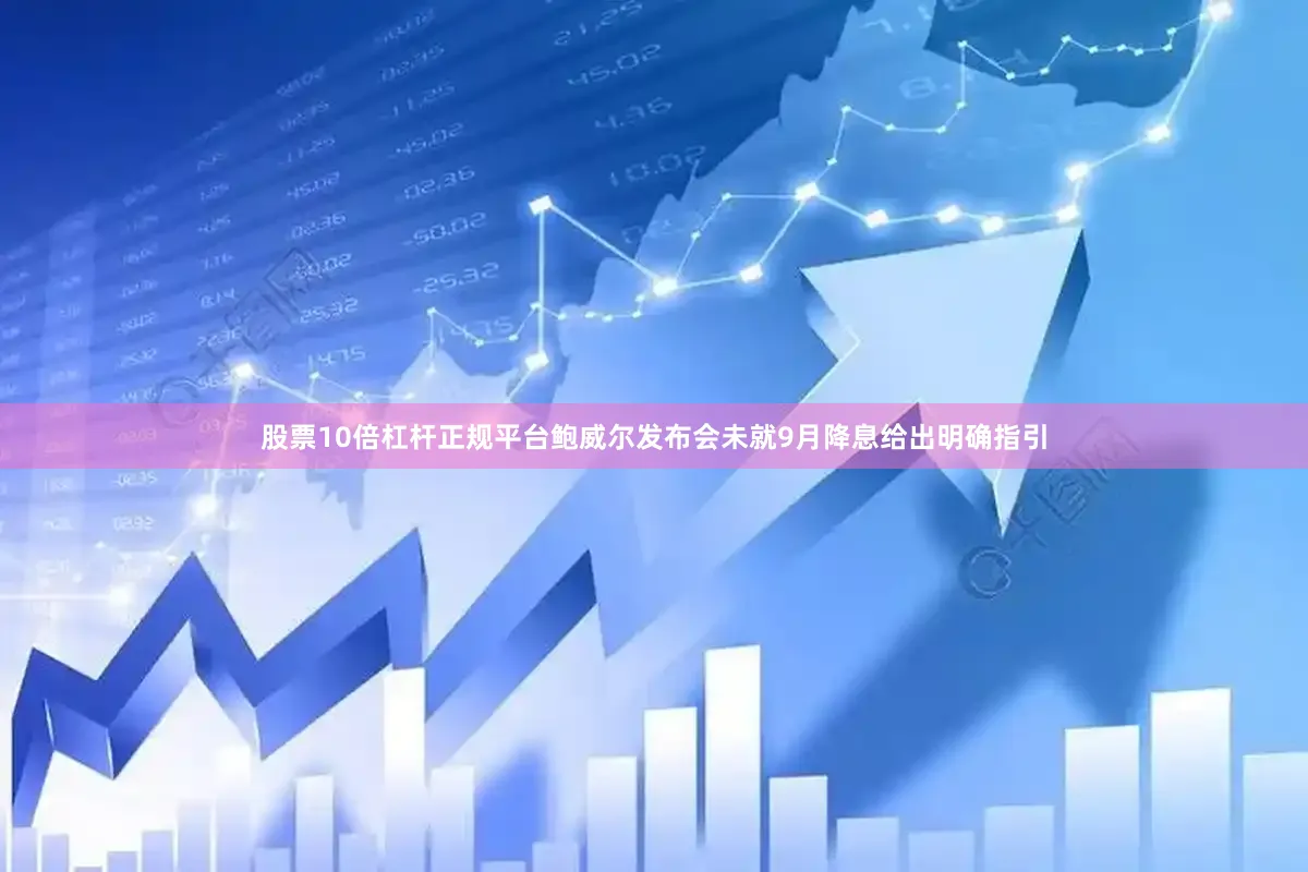 股票10倍杠杆正规平台鲍威尔发布会未就9月降息给出明确指引