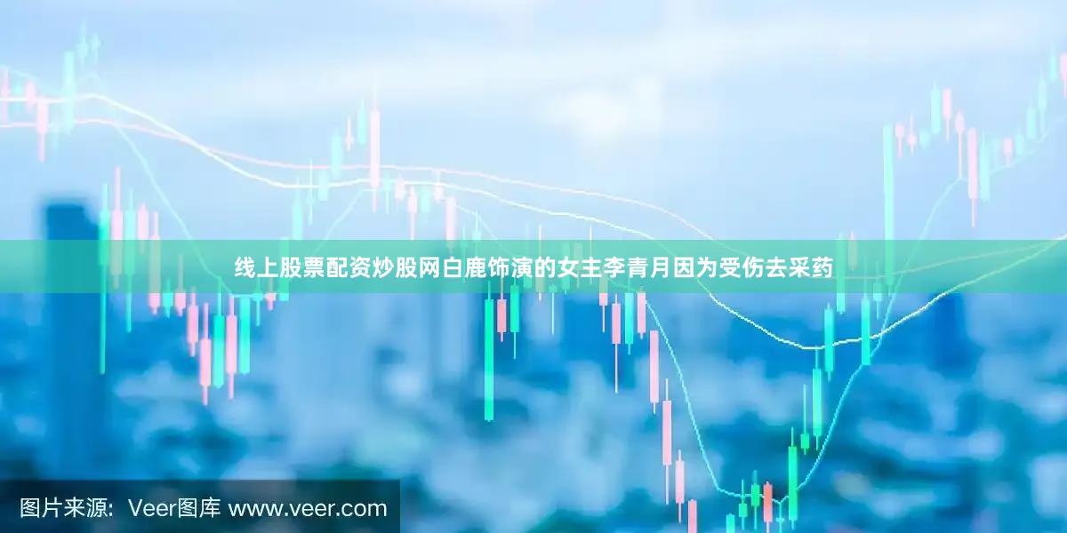 线上股票配资炒股网白鹿饰演的女主李青月因为受伤去采药