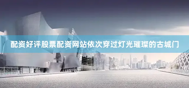 配资好评股票配资网站依次穿过灯光璀璨的古城门