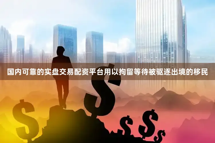 国内可靠的实盘交易配资平台用以拘留等待被驱逐出境的移民