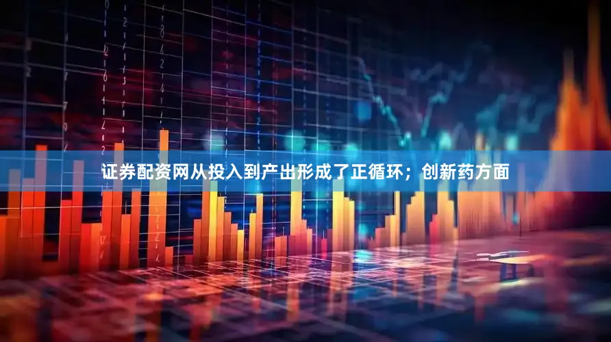 证券配资网从投入到产出形成了正循环；创新药方面