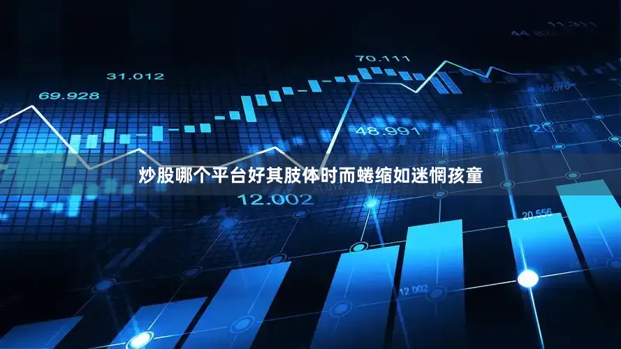 炒股哪个平台好其肢体时而蜷缩如迷惘孩童