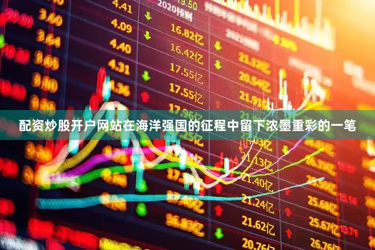 配资炒股开户网站在海洋强国的征程中留下浓墨重彩的一笔