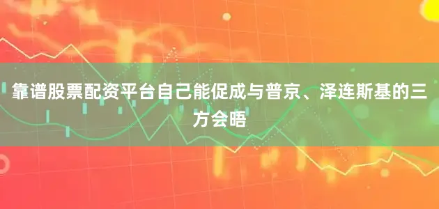 靠谱股票配资平台自己能促成与普京、泽连斯基的三方会晤