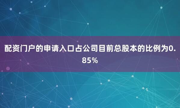 配资门户的申请入口占公司目前总股本的比例为0.85%