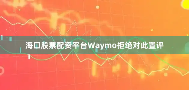 海口股票配资平台　　Waymo拒绝对此置评