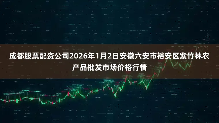 成都股票配资公司2026年1月2日安徽六安市裕安区紫竹林农产品批发市场价格行情
