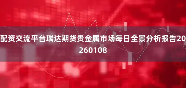 配资交流平台瑞达期货贵金属市场每日全景分析报告20260108
