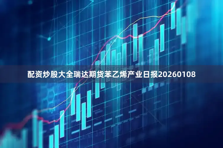 配资炒股大全瑞达期货苯乙烯产业日报20260108