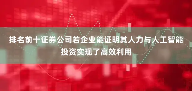 排名前十证券公司　　若企业能证明其人力与人工智能投资实现了高效利用
